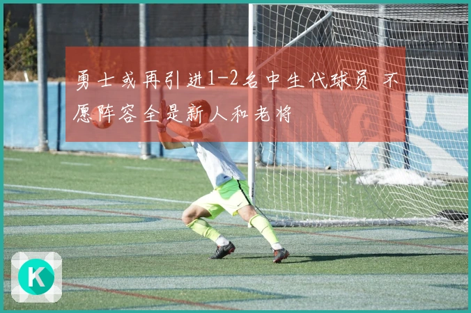 勇士或再引进1-2名中生代球员 不愿阵容全是新人和老将