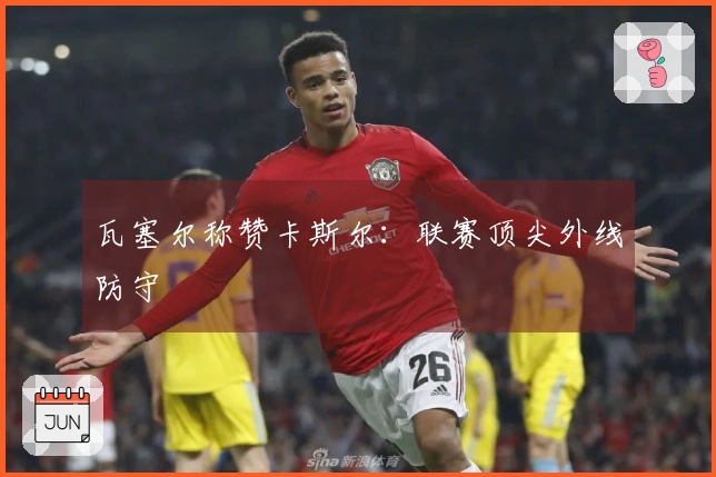 瓦塞尔称赞卡斯尔：联赛顶尖外线防守