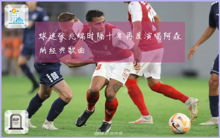 球迷张兆瑞时隔十年再度演唱阿森纳经典歌曲