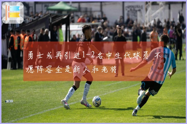 勇士或再引进1-2名中生代球员 不愿阵容全是新人和老将