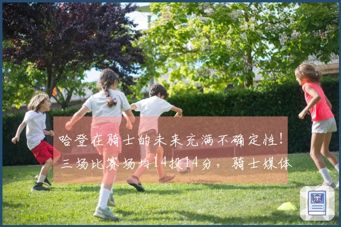 哈登在骑士的未来充满不确定性!三场比赛场均14投14分,骑士媒体认为阿帅正在影响他的表现。